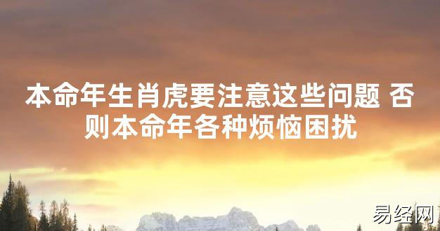 【太岁知识】本命年生肖虎要注意这些问题 否则本命年各种烦恼困扰,最新太岁